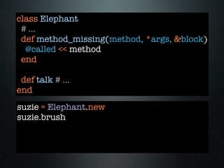 class Elephant
 # ...
 def method_missing(method, *args, &block)
  @called << method
 end

 def talk # ...
end
suzie = Elephant.new
suzie.brush
 