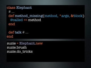 class Elephant
 # ...
 def method_missing(method, *args, &block)
  @called << method
 end

 def talk # ...
end
suzie = Elephant.new
suzie.brush
suzie.do_tricks
 