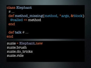 class Elephant
 # ...
 def method_missing(method, *args, &block)
  @called << method
 end

 def talk # ...
end
suzie = Elephant.new
suzie.brush
suzie.do_tricks
suzie.ride
 