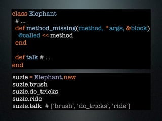 class Elephant
 # ...
 def method_missing(method, *args, &block)
  @called << method
 end

 def talk # ...
end
suzie = Elephant.new
suzie.brush
suzie.do_tricks
suzie.ride
suzie.talk # [‘brush’, ‘do_tricks’, ‘ride’]
 
