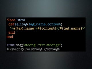 class Html
 def self.tag(tag_name, content)
  "<#{tag_name}>#{content}</#{tag_name}>"
 end
end

Html.tag(‘strong’, “I’m strong!”)
# <strong>I’m strong!</strong>
 
