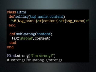 class Html
 def self.tag(tag_name, content)
  "<#{tag_name}>#{content}</#{tag_name}>"
 end

 def self.strong(content)
  tag(‘strong’, content)
 end
end

Html.strong(“I’m strong!”)
# <strong>I’m strong!</strong>
 