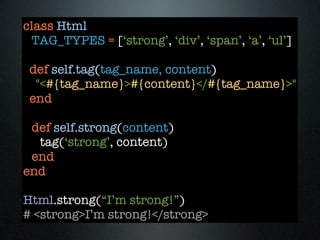 class Html
 TAG_TYPES = [‘strong’, ‘div’, ‘span’, ‘a’, ‘ul’]

 def self.tag(tag_name, content)
  "<#{tag_name}>#{content}</#{tag_name}>"
 end

 def self.strong(content)
  tag(‘strong’, content)
 end
end

Html.strong(“I’m strong!”)
# <strong>I’m strong!</strong>
 
