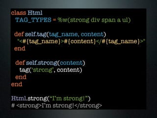 class Html
 TAG_TYPES = %w(strong div span a ul)

 def self.tag(tag_name, content)
  "<#{tag_name}>#{content}</#{tag_name}>"
 end

 def self.strong(content)
  tag(‘strong’, content)
 end
end

Html.strong(“I’m strong!”)
# <strong>I’m strong!</strong>
 