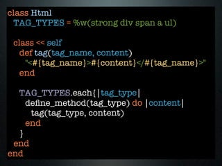 class Html
 TAG_TYPES = %w(strong div span a ul)

 class << self
   def tag(tag_name, content)
    "<#{tag_name}>#{content}</#{tag_name}>"
   end

  TAG_TYPES.each{|tag_type|
    deﬁne_method(tag_type) do |content|
     tag(tag_type, content)
    end
  }
 end
end
 