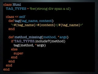 class Html
  TAG_TYPES = %w(strong div span a ul)

 class << self
   def tag(tag_name, content)
    "<#{tag_name}>#{content}</#{tag_name}>"
   end

  def method_missing(method, *args)
    if TAG_TYPES.include?(method)
      tag(method, *args)
    else
      super
    end
  end
 end
end
 