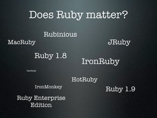 Does Ruby matter?
                Rubinious
MacRuby                           JRuby
           Ruby 1.8
                            IronRuby
     Cardinal



                        HotRuby
           IronMonkey
                                  Ruby 1.9
  Ruby Enterprise
      Edition
 