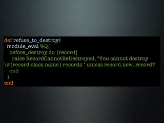 def refuse_to_destroy!
 module_eval %Q{
   before_destroy do |record|
    raise RecordCannotBeDestroyed, "You cannot destroy
#{record.class.name} records." unless record.new_record?
   end
 }
end
 