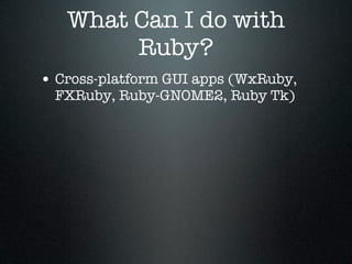 What Can I do with
        Ruby?
• Cross-platform GUI apps (WxRuby,
  FXRuby, Ruby-GNOME2, Ruby Tk)
 