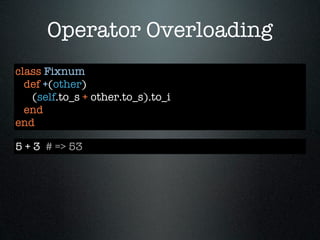 Operator Overloading
class Fixnum
  def +(other)
   (self.to_s + other.to_s).to_i
  end
end

5 + 3 # => 53
 