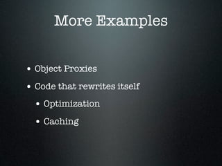 More Examples


• Object Proxies
• Code that rewrites itself
  • Optimization
  • Caching
 
