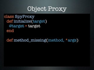 Object Proxy
class SpyProxy
 def initialize(target)
   @target = target
 end

 def method_missing(method, *args)
 