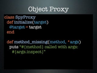 Object Proxy
class SpyProxy
 def initialize(target)
   @target = target
 end

 def method_missing(method, *args)
  puts “#{method} called with args:
   #{args.inspect}”
 