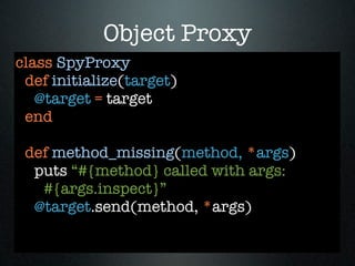 Object Proxy
class SpyProxy
 def initialize(target)
   @target = target
 end

 def method_missing(method, *args)
  puts “#{method} called with args:
   #{args.inspect}”
  @target.send(method, *args)
 