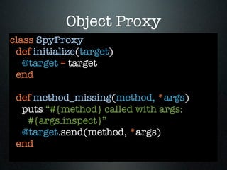Object Proxy
class SpyProxy
 def initialize(target)
   @target = target
 end

 def method_missing(method, *args)
  puts “#{method} called with args:
   #{args.inspect}”
  @target.send(method, *args)
 end
 