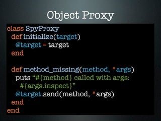 Object Proxy
class SpyProxy
 def initialize(target)
   @target = target
 end

 def method_missing(method, *args)
  puts “#{method} called with args:
    #{args.inspect}”
  @target.send(method, *args)
 end
end
 