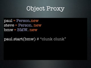 Object Proxy
paul = Person.new
steve = Person. new
bmw = BMW. new

paul.start(bmw) # “clunk clunk”
 