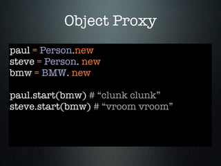 Object Proxy
paul = Person.new
steve = Person. new
bmw = BMW. new

paul.start(bmw) # “clunk clunk”
steve.start(bmw) # “vroom vroom”
 
