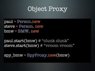 Object Proxy
paul = Person.new
steve = Person. new
bmw = BMW. new

paul.start(bmw) # “clunk clunk”
steve.start(bmw) # “vroom vroom”

spy_bmw = SpyProxy.new(bmw)
 