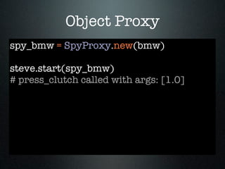 Object Proxy
spy_bmw = SpyProxy.new(bmw)

steve.start(spy_bmw)
# press_clutch called with args: [1.0]
 