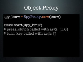 Object Proxy
spy_bmw = SpyProxy.new(bmw)

steve.start(spy_bmw)
# press_clutch called with args: [1.0]
# turn_key called with args: []
 