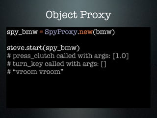 Object Proxy
spy_bmw = SpyProxy.new(bmw)

steve.start(spy_bmw)
# press_clutch called with args: [1.0]
# turn_key called with args: []
# “vroom vroom”
 
