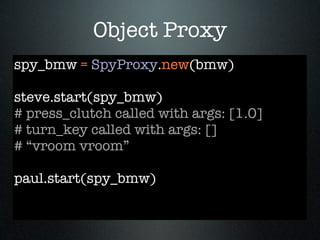 Object Proxy
spy_bmw = SpyProxy.new(bmw)

steve.start(spy_bmw)
# press_clutch called with args: [1.0]
# turn_key called with args: []
# “vroom vroom”

paul.start(spy_bmw)
 