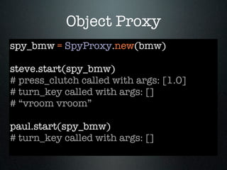 Object Proxy
spy_bmw = SpyProxy.new(bmw)

steve.start(spy_bmw)
# press_clutch called with args: [1.0]
# turn_key called with args: []
# “vroom vroom”

paul.start(spy_bmw)
# turn_key called with args: []
 
