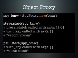 Object Proxy
spy_bmw = SpyProxy.new(bmw)

steve.start(spy_bmw)
# press_clutch called with args: [1.0]
# turn_key called with args: []
# “vroom vroom”

paul.start(spy_bmw)
# turn_key called with args: []
# “clunk clunk”
 