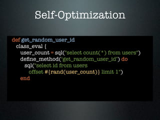 Self-Optimization

def get_random_user_id
 class_eval {
   user_count = sql("select count(*) from users")
   deﬁne_method(‘get_random_user_id’) do
     sql("select id from users
       offset #{rand(user_count)} limit 1")
   end
 