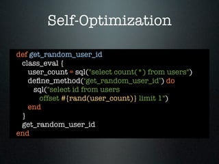 Self-Optimization

def get_random_user_id
 class_eval {
   user_count = sql("select count(*) from users")
   deﬁne_method(‘get_random_user_id’) do
     sql("select id from users
       offset #{rand(user_count)} limit 1")
   end
 }
 get_random_user_id
end
 