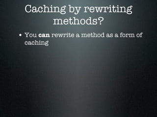 Caching by rewriting
       methods?
• You can rewrite a method as a form of
  caching
 