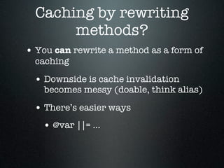 Caching by rewriting
       methods?
• You can rewrite a method as a form of
  caching

 • Downside is cache invalidation
    becomes messy (doable, think alias)

 • There’s easier ways
   • @var ||= ...
 