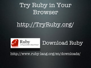Try Ruby in Your
        Browser
   http://TryRuby.org/


                 Download Ruby
http://www.ruby-lang.org/en/downloads/
 