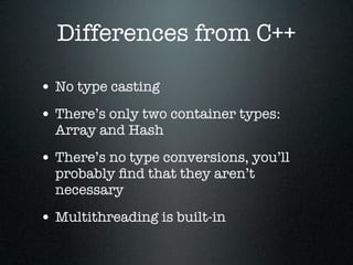 Differences from C++

• No type casting
• There’s only two container types:
  Array and Hash

• There’s no type conversions, you’ll
  probably ﬁnd that they aren’t
  necessary

• Multithreading is built-in
 