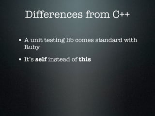 Differences from C++

• A unit testing lib comes standard with
  Ruby

• It’s self instead of this
 