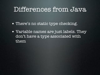 Differences from Java

• There’s no static type checking.
• Variable names are just labels. They
  don’t have a type associated with
  them
 