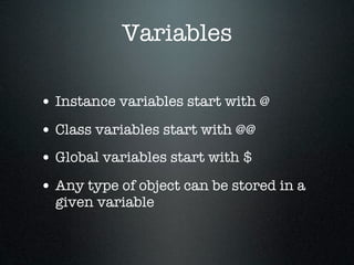 Variables

• Instance variables start with @
• Class variables start with @@
• Global variables start with $
• Any type of object can be stored in a
  given variable
 