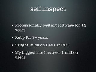 self.inspect

• Professionally writing software for 12
  years
• Ruby for 3+ years
• Taught Ruby on Rails at RRC
• My biggest site has over 1 million
  users
 