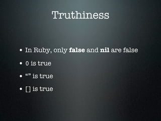 Truthiness


• In Ruby, only false and nil are false
• 0 is true
• “” is true
• [] is true
 