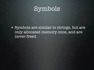 Symbols

• Symbols are similar to strings, but are
  only allocated memory once, and are
  never freed.
 