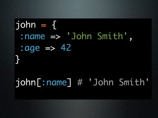 john = {
 :name => 'John Smith',
 :age => 42
}

john[:name] # 'John Smith'
 