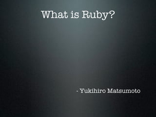 What is Ruby?




      - Yukihiro Matsumoto
 