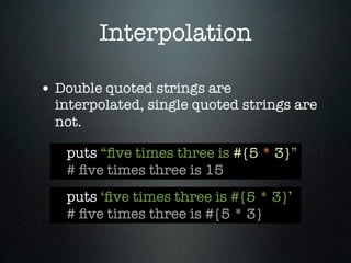 Interpolation

• Double quoted strings are
  interpolated, single quoted strings are
  not.

   puts “ﬁve times three is #{5 * 3}”
   # ﬁve times three is 15
   puts ‘ﬁve times three is #{5 * 3}’
   # ﬁve times three is #{5 * 3}
 