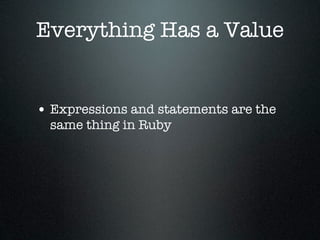 Everything Has a Value


• Expressions and statements are the
  same thing in Ruby
 