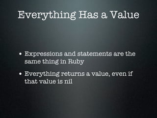 Everything Has a Value


• Expressions and statements are the
  same thing in Ruby
• Everything returns a value, even if
  that value is nil
 