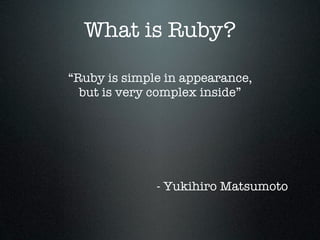 What is Ruby?

“Ruby is simple in appearance,
  but is very complex inside”




              - Yukihiro Matsumoto
 