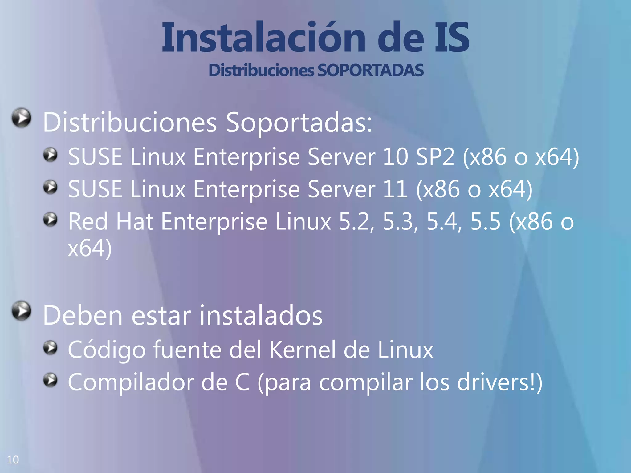 Instalación de IS Distribuciones SOPORTADASDistribuciones Soportadas:SUSE Linux Enterprise Server 10 SP2 (x86 o x64)SUSE Linux Enterprise Server 11 (x86 o x64)Red Hat Enterprise Linux 5.2, 5.3, 5.4, 5.5 (x86 o x64)Deben estar instaladosCódigo fuente del Kernel de LinuxCompilador de C (para compilar los drivers!)