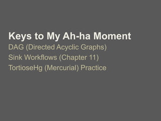Keys to My Ah-ha Moment
DAG (Directed Acyclic Graphs)
Sink Workflows (Chapter 11)
TortioseHg (Mercurial) Practice
 