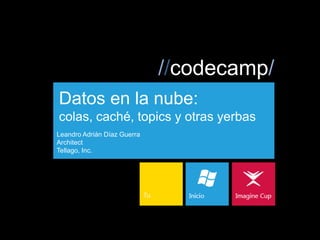 //codecamp/
Datos en la nube:
colas, caché, topics y otras yerbas
Leandro Adrián Díaz Guerra
Architect
Tellago, Inc.
 